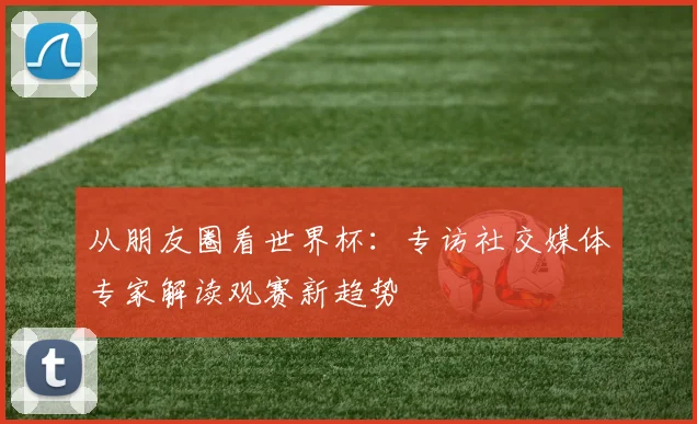 从朋友圈看世界杯：专访社交媒体专家解读观赛新趋势