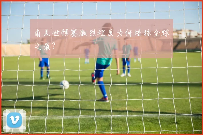 南美世预赛激烈程度为何堪称全球之最？