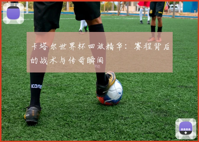 卡塔尔世界杯回放精华：赛程背后的战术与传奇瞬间