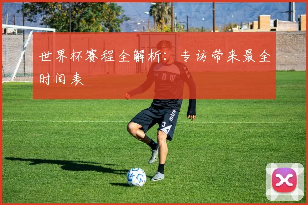 世界杯赛程全解析：专访带来最全时间表