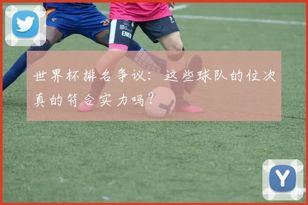 世界杯排名争议：这些球队的位次真的符合实力吗？