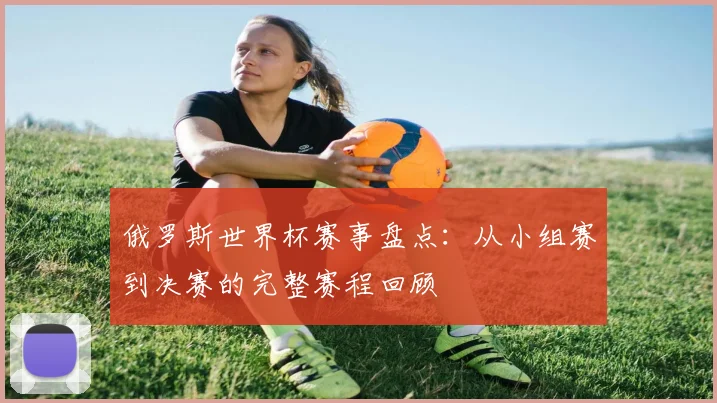 俄罗斯世界杯赛事盘点：从小组赛到决赛的完整赛程回顾