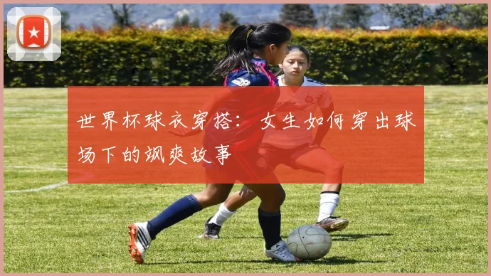 世界杯球衣穿搭：女生如何穿出球场下的飒爽故事