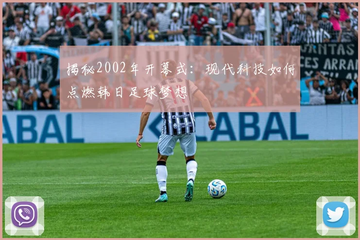 揭秘2002年开幕式：现代科技如何点燃韩日足球梦想